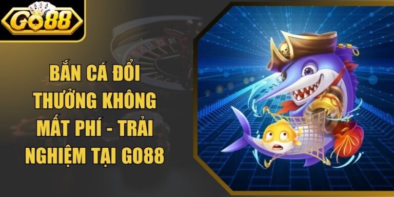 Bắn Cá Đổi Thưởng Không Mất Phí - Trải Nghiệm Tại Go88 1 Bắn Cá Đổi Thưởng Không Mất Phí - Trải Nghiệm Tại Go88