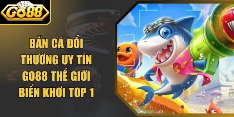 Bắn Cá Đổi Thưởng Uy Tín Go88 Thế Giới Biển Khơi Top 1 5 Bắn Cá Đổi Thưởng Uy Tín Go88 Thế Giới Biển Khơi Top 1