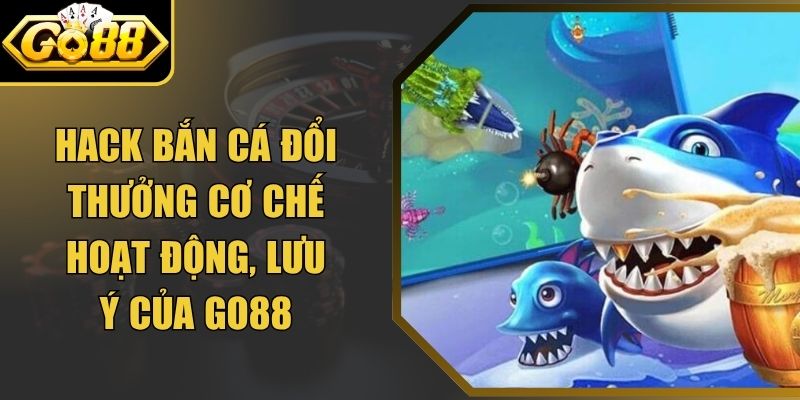 Hack Bắn Cá Đổi Thưởng Cơ Chế Hoạt Động, Lưu Ý Của Go88