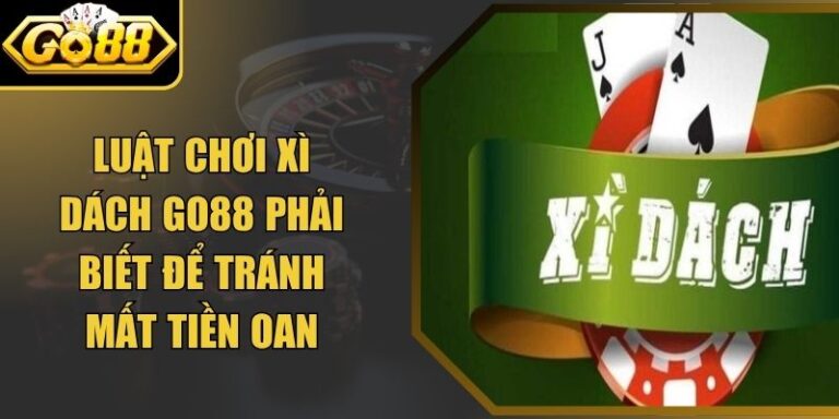 Luật chơi xì dách Go88 Phải Biết Để Tránh Mất Tiền Oan